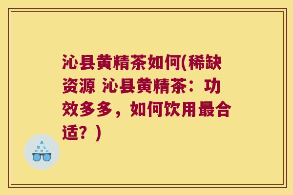 沁县黄精茶如何(稀缺资源 沁县黄精茶：功效多多，如何饮用合适？)