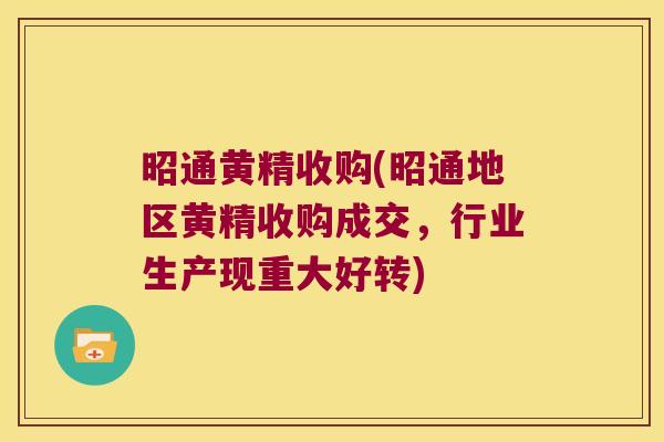 昭通黄精收购(昭通地区黄精收购成交，行业生产现重大好转)