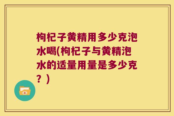枸杞子黄精用多少克泡水喝(枸杞子与黄精泡水的适量用量是多少克?) 枸杞子黄精用多少克泡水喝(枸杞子与黄精泡水的适量用量是多少克?)