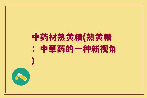 材熟黄精(熟黄精:中草药的一种新视角) 材熟黄精(熟黄精:中草药的一种新视角)