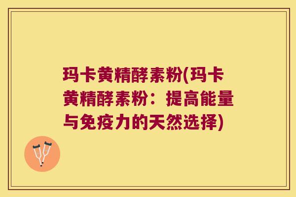 玛卡黄精酵素粉(玛卡黄精酵素粉:提高能量与力的天然选择) 玛卡黄精酵素粉(玛卡黄精酵素粉:提高能量与力的天然选择)