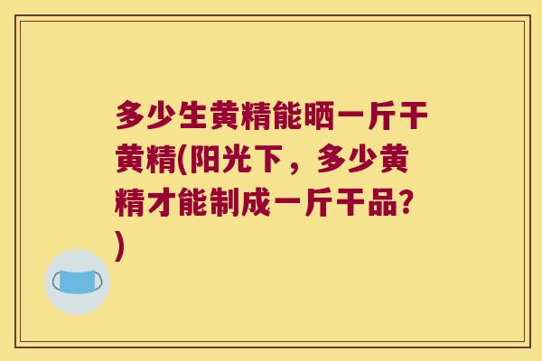 多少生黄精能晒一斤干黄精(阳光下，多少黄精才能制成一斤干品？)