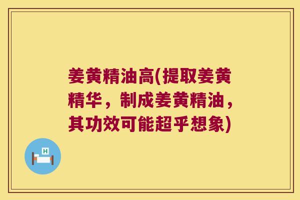 姜黄精油高(提取姜黄精华，制成姜黄精油，其功效可能超乎想象)