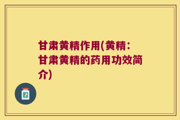 甘肃黄精作用(黄精:甘肃黄精的药用功效简介) 甘肃黄精作用(黄精:甘肃黄精的药用功效简介)