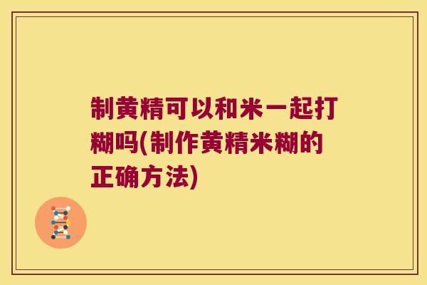 制黄精可以和米一起打糊吗(制作黄精米糊的正确方法)