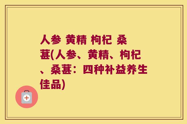 人参 黄精 枸杞 桑葚(人参、黄精、枸杞、桑葚：四种补益养生佳品)