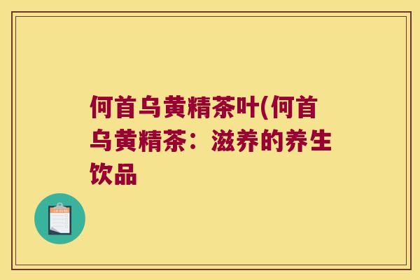 何首乌黄精茶叶(何首乌黄精茶：滋养的养生饮品