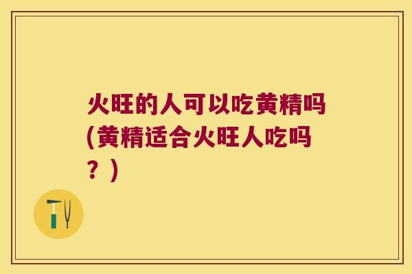 火旺的人可以吃黄精吗(黄精适合火旺人吃吗？)