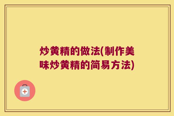 炒黄精的做法(制作美味炒黄精的简易方法)