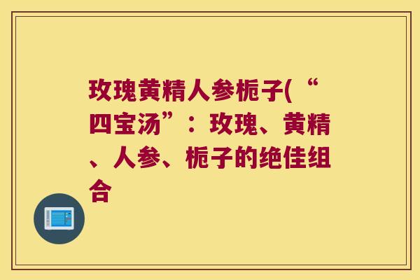 玫瑰黄精人参栀子(“四宝汤”：玫瑰、黄精、人参、栀子的绝佳组合