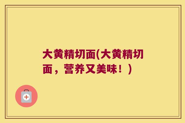 大黄精切面(大黄精切面,营养又美味!) 大黄精切面(大黄精切面,营养又美味!)
