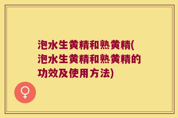 泡水生黄精和熟黄精(泡水生黄精和熟黄精的功效及使用方法)