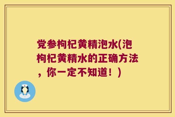 党参枸杞黄精泡水(泡枸杞黄精水的正确方法，你一定不知道！)