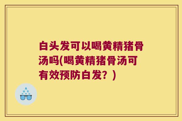 白头发可以喝黄精猪骨汤吗(喝黄精猪骨汤可有效白发？)