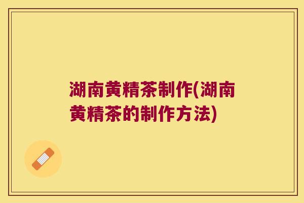 湖南黄精茶制作(湖南黄精茶的制作方法)