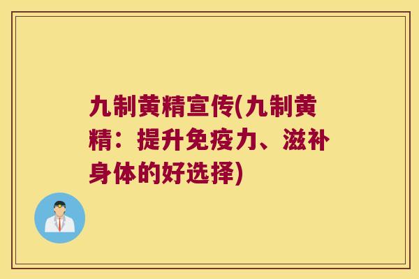 九制黄精宣传(九制黄精：提升力、滋补身体的好选择)