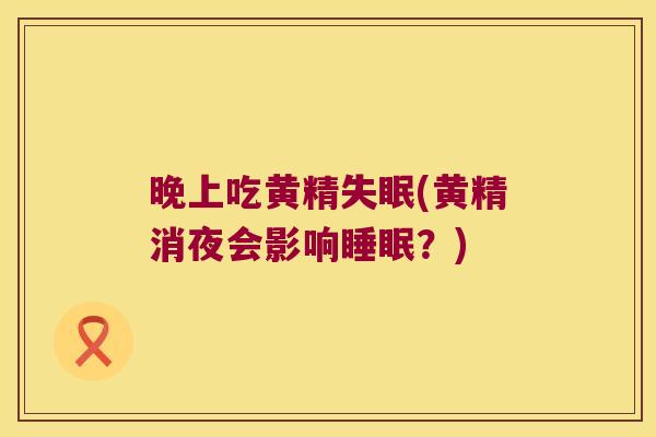 晚上吃黄精(黄精消夜会影响？)