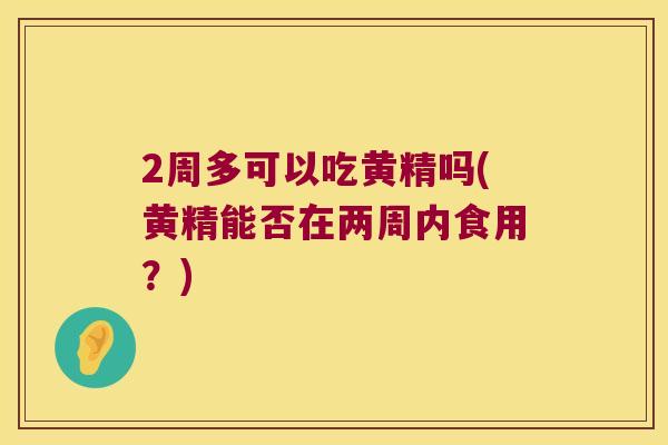 2周多可以吃黄精吗(黄精能否在两周内食用？)