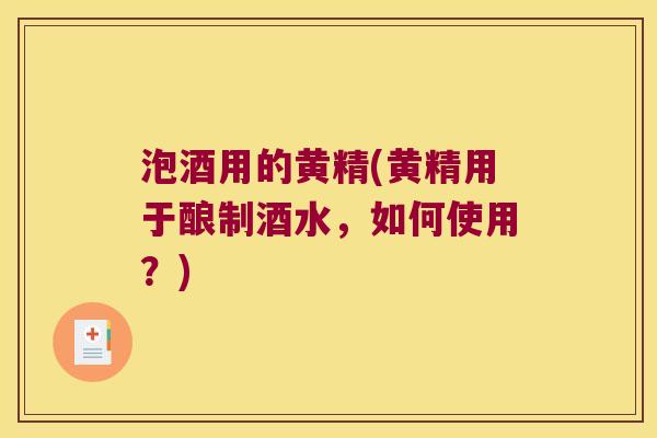 泡酒用的黄精(黄精用于酿制酒水，如何使用？)