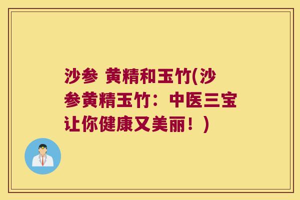 沙参 黄精和玉竹(沙参黄精玉竹:中医三宝让你健康又美丽!) 沙参 黄精和玉竹(沙参黄精玉竹:中医三宝让你健康又美丽!)