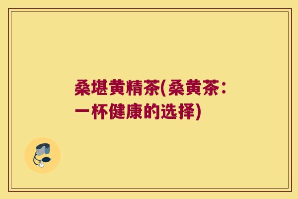 桑堪黄精茶(桑黄茶:一杯健康的选择) 桑堪黄精茶(桑黄茶:一杯健康的选择)