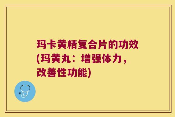 玛卡黄精复合片的功效(玛黄丸:增强体力,改善性功能) 玛卡黄精复合片的功效(玛黄丸:增强体力,改善性功能)