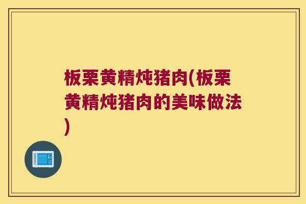 板栗黄精炖猪肉(板栗黄精炖猪肉的美味做法)
