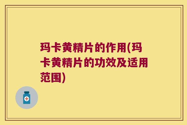玛卡黄精片的作用(玛卡黄精片的功效及适用范围)