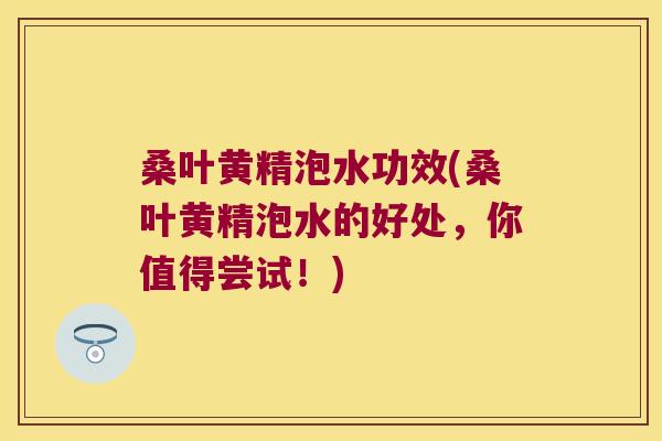 桑叶黄精泡水功效(桑叶黄精泡水的好处，你值得尝试！)