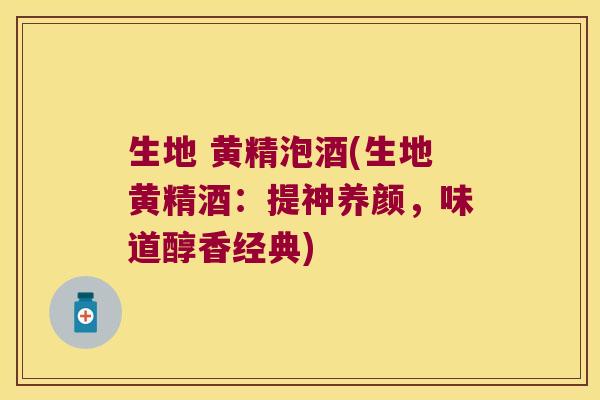 生地 黄精泡酒(生地黄精酒:提神养颜,味道醇香经典) 生地 黄精泡酒(生地黄精酒:提神养颜,味道醇香经典)