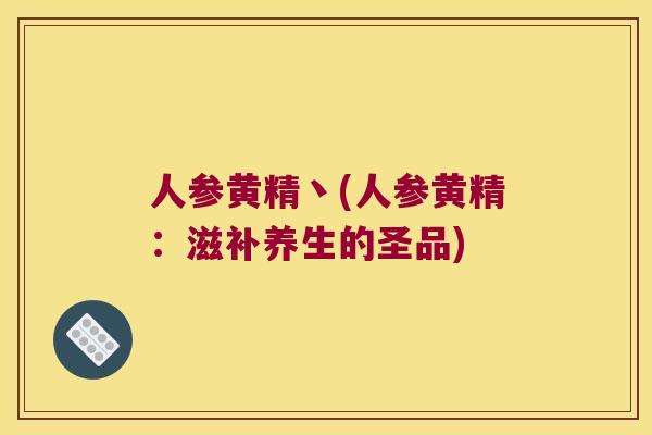 人参黄精丶(人参黄精:滋补养生的圣品) 人参黄精丶(人参黄精:滋补养生的圣品)