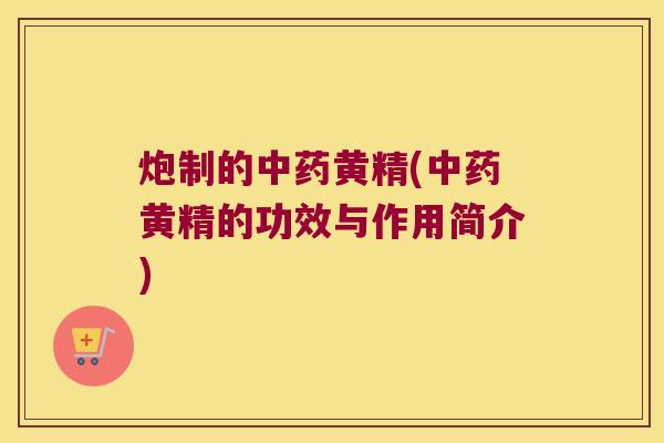 炮制的黄精(黄精的功效与作用简介)