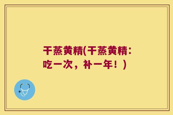 干蒸黄精(干蒸黄精：吃一次，补一年！)