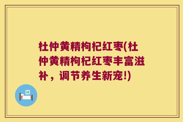 杜仲黄精枸杞红枣(杜仲黄精枸杞红枣丰富滋补,调节养生新宠!) 杜仲黄精枸杞红枣(杜仲黄精枸杞红枣丰富滋补,调节养生新宠!)