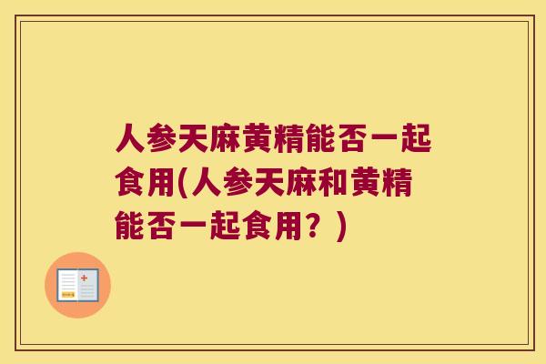 人参天麻黄精能否一起食用(人参天麻和黄精能否一起食用？)