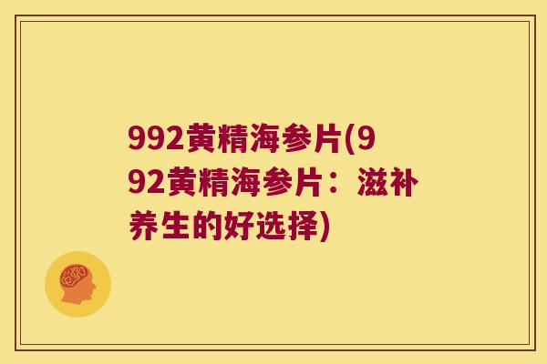 992黄精海参片(992黄精海参片:滋补养生的好选择) 992黄精海参片(992黄精海参片:滋补养生的好选择)
