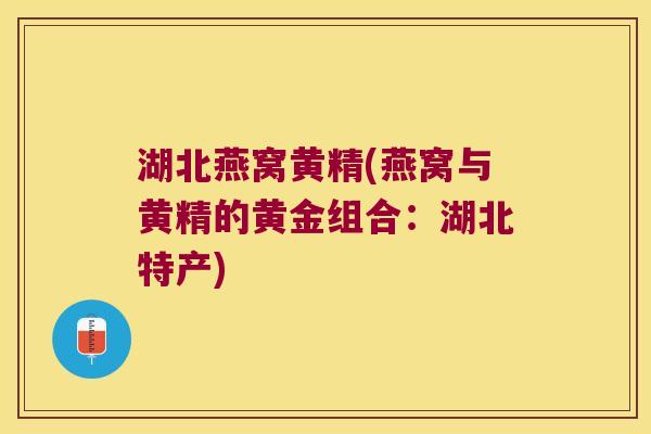 湖北燕窝黄精(燕窝与黄精的黄金组合:湖北特产) 湖北燕窝黄精(燕窝与黄精的黄金组合:湖北特产)