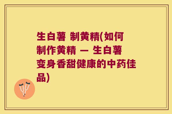 生白薯 制黄精(如何制作黄精 — 生白薯变身香甜健康的佳品) 生白薯 制黄精(如何制作黄精 — 生白薯变身香甜健康的佳品)