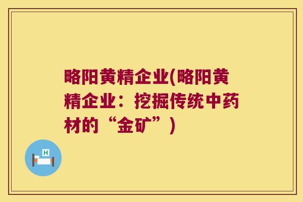 略阳黄精企业(略阳黄精企业：挖掘传统材的“金矿”)