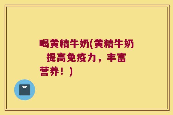 喝黄精牛奶(黄精牛奶 提高力,丰富营养!) 喝黄精牛奶(黄精牛奶 提高力,丰富营养!)