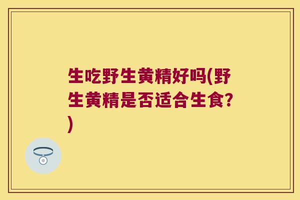 生吃野生黄精好吗(野生黄精是否适合生食？)