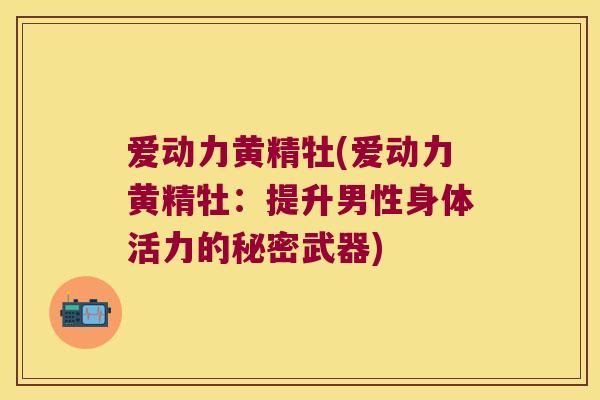 爱动力黄精牡(爱动力黄精牡:提升男性身体活力的秘密武器) 爱动力黄精牡(爱动力黄精牡:提升男性身体活力的秘密武器)