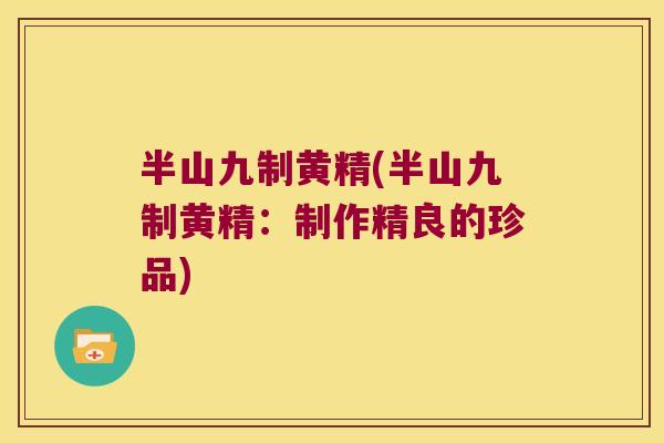 半山九制黄精(半山九制黄精：制作精良的珍品)