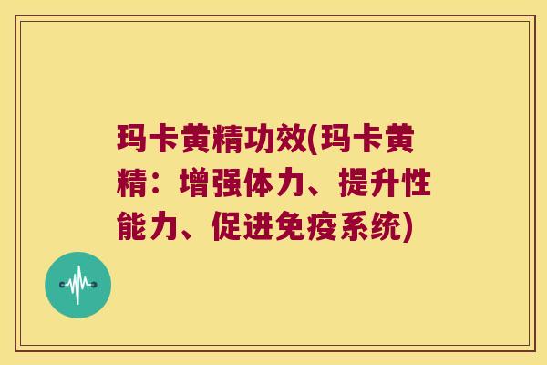 玛卡黄精功效(玛卡黄精：增强体力、提升性能力、促进系统)