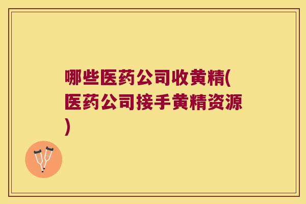 哪些医药公司收黄精(医药公司接手黄精资源)