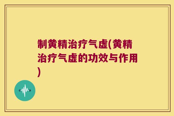 制黄精气虚(黄精气虚的功效与作用) 制黄精气虚(黄精气虚的功效与作用)