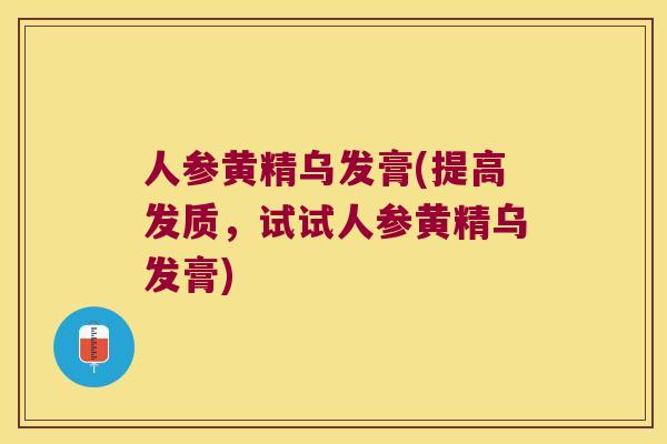 人参黄精乌发膏(提高发质,试试人参黄精乌发膏) 人参黄精乌发膏(提高发质,试试人参黄精乌发膏)