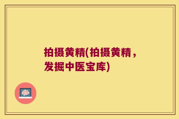 拍摄黄精(拍摄黄精,发掘中医宝库) 拍摄黄精(拍摄黄精,发掘中医宝库)