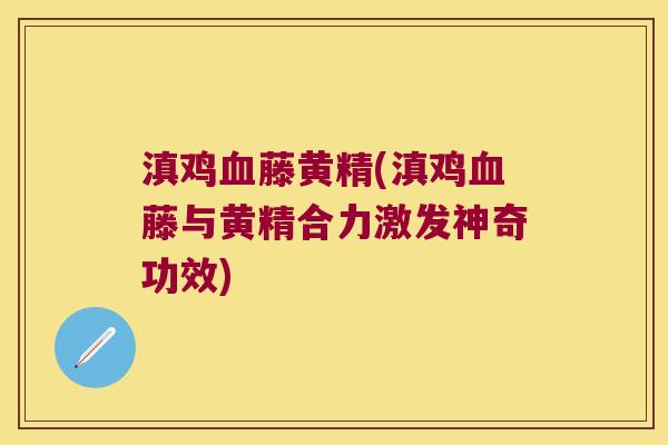 滇鸡藤黄精(滇鸡藤与黄精合力激发神奇功效)
