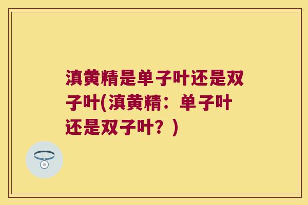 滇黄精是单子叶还是双子叶(滇黄精:单子叶还是双子叶?) 滇黄精是单子叶还是双子叶(滇黄精:单子叶还是双子叶?)